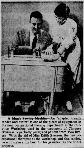 Newspaper clipping showing a man working a sewing machine supervised by a woman. Text below reads, "A Man's Sewing Machine - An "adapted treadle sander and buffer" is one of the pieces of equipment in the new occupational therapy department at the Curative Workshop used in the treatment of Clarence Bouressa, a partially paralyzed patient from Two Rivers. With the aid of Miss Edith Everson, the new occupational therapist at the workshop, and this sander, he will make a toy boat for his grandson as one of his projects."